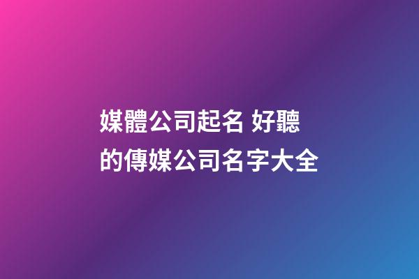 媒體公司起名 好聽的傳媒公司名字大全-第1張-公司起名-玄機派